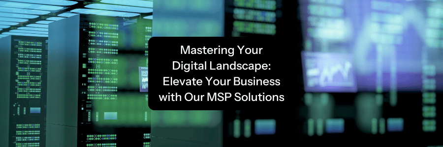 Mastering Your Digital Landscape Elevate Your Business with Our MSP Solutions